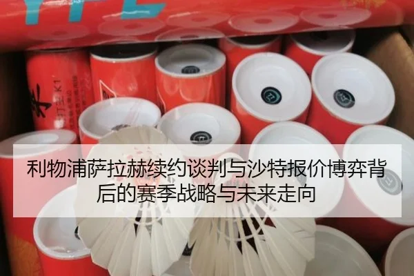 利物浦萨拉赫续约谈判与沙特报价博弈背后的赛季战略与未来走向