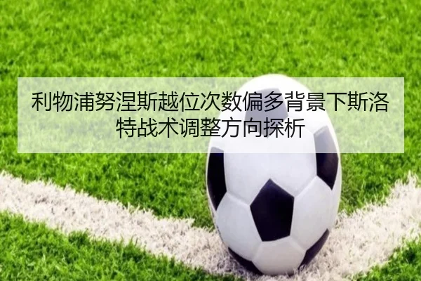 利物浦努涅斯越位次数偏多背景下斯洛特战术调整方向探析