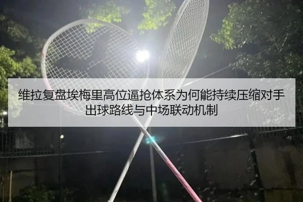 维拉复盘埃梅里高位逼抢体系为何能持续压缩对手出球路线与中场联动机制