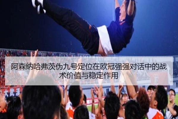 阿森纳哈弗茨伪九号定位在欧冠强强对话中的战术价值与稳定作用