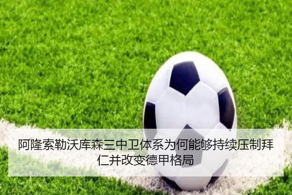 阿隆索勒沃库森三中卫体系为何能够持续压制拜仁并改变德甲格局