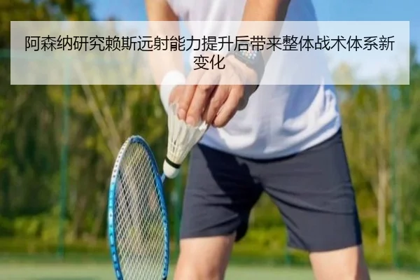 阿森纳研究赖斯远射能力提升后带来整体战术体系新变化