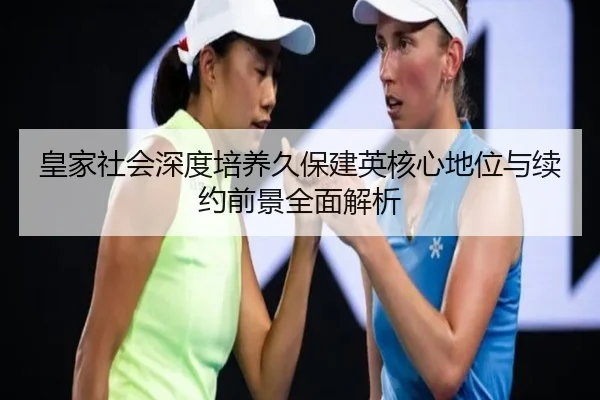 皇家社会深度培养久保建英核心地位与续约前景全面解析