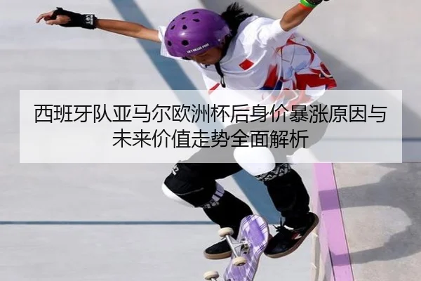 西班牙队亚马尔欧洲杯后身价暴涨原因与未来价值走势全面解析