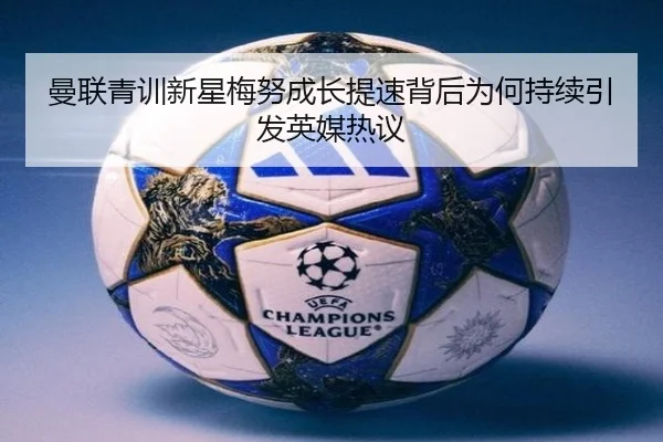 曼联青训新星梅努成长提速背后为何持续引发英媒热议