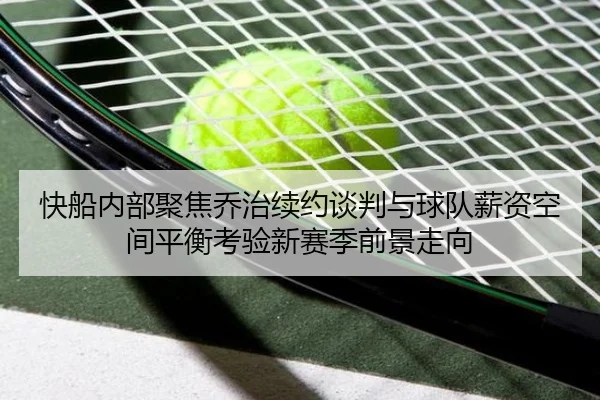 快船内部聚焦乔治续约谈判与球队薪资空间平衡考验新赛季前景走向