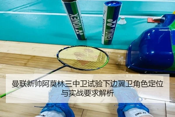 曼联新帅阿莫林三中卫试验下边翼卫角色定位与实战要求解析