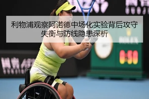 利物浦观察阿诺德中场化实验背后攻守失衡与防线隐患深析