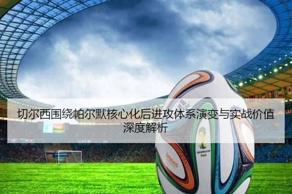 切尔西围绕帕尔默核心化后进攻体系演变与实战价值深度解析