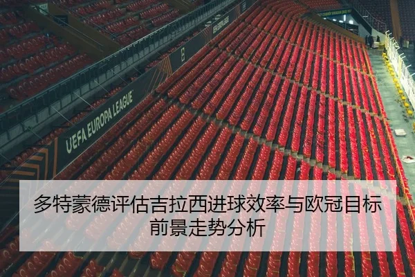 多特蒙德评估吉拉西进球效率与欧冠目标前景走势分析