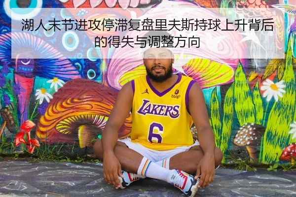 湖人末节进攻停滞复盘里夫斯持球上升背后的得失与调整方向