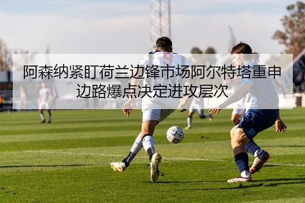阿森纳紧盯荷兰边锋市场阿尔特塔重申边路爆点决定进攻层次