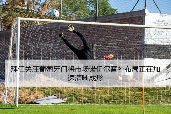 拜仁关注葡萄牙门将市场诺伊尔替补布局正在加速清晰成形