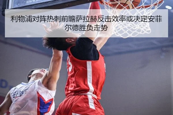 利物浦对阵热刺前瞻萨拉赫反击效率或决定安菲尔德胜负走势
